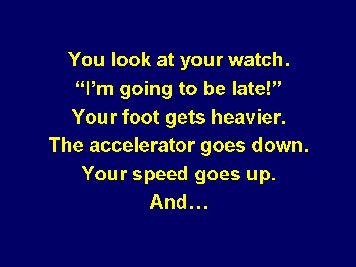 You look at your watch. “I’m going to be late!” Your foot gets heavier.