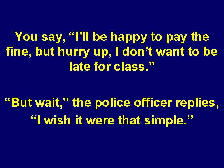 You say, “I’ll be happy to pay the fine, but hurry up, I don’t You say, “I’ll be happy to pay the fine, but hurry up, I don’t