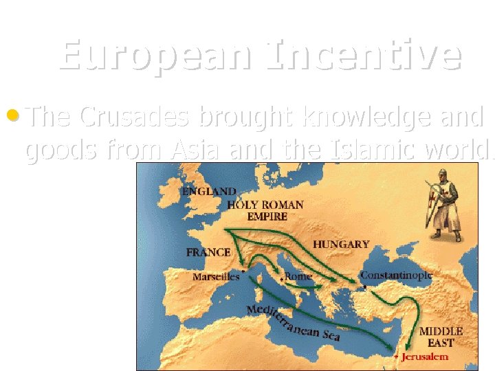 European Incentive • The Crusades brought knowledge and goods from Asia and the Islamic