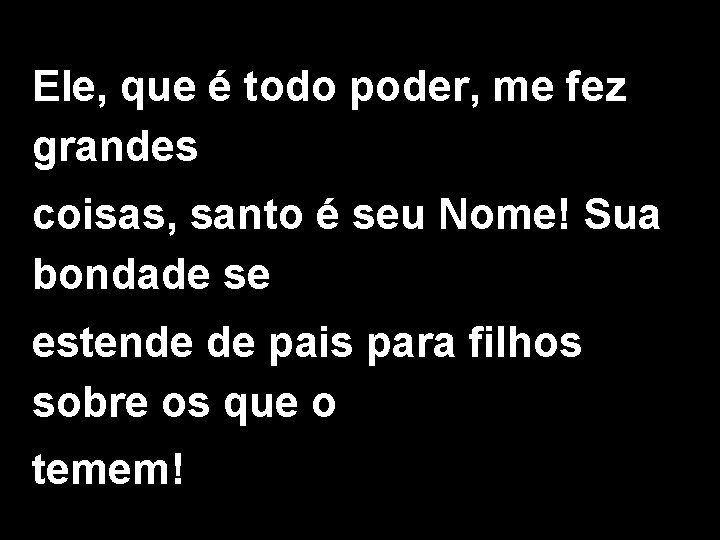 Ele, que é todo poder, me fez grandes coisas, santo é seu Nome! Sua