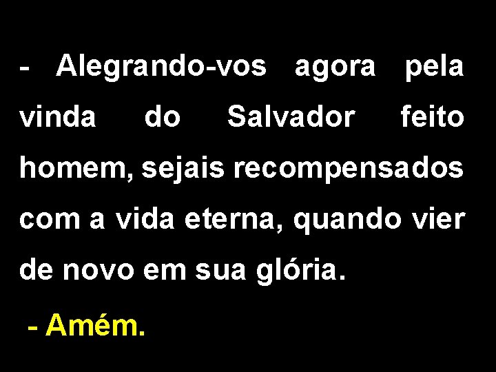 - Alegrando-vos agora pela vinda do Salvador feito homem, sejais recompensados com a vida