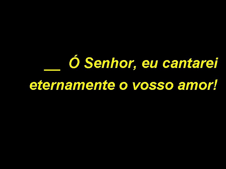 __ Ó Senhor, eu cantarei eternamente o vosso amor! 