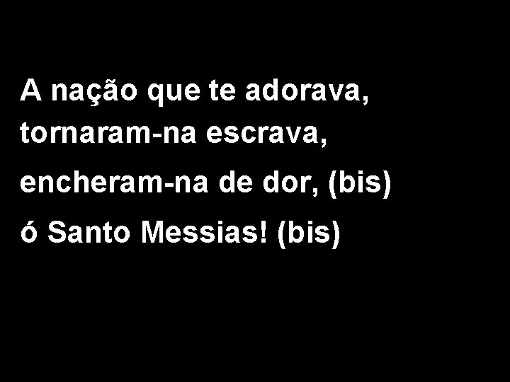 A nação que te adorava, tornaram-na escrava, encheram-na de dor, (bis) ó Santo Messias!