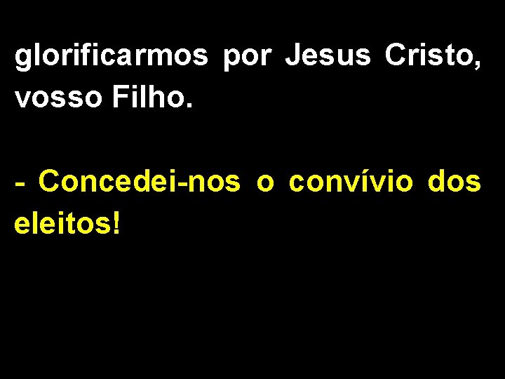 glorificarmos por Jesus Cristo, vosso Filho. - Concedei-nos o convívio dos eleitos! 