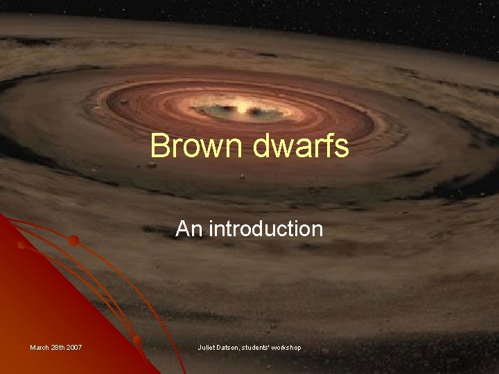 Brown dwarfs An introduction March 28 th 2007 Juliet Datson, students' workshop 