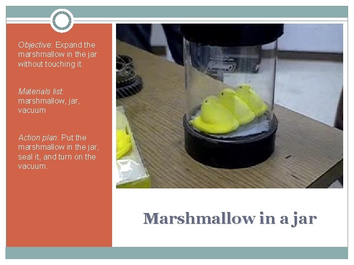 Objective: Expand the marshmallow in the jar without touching it. Materials list: marshmallow, jar,