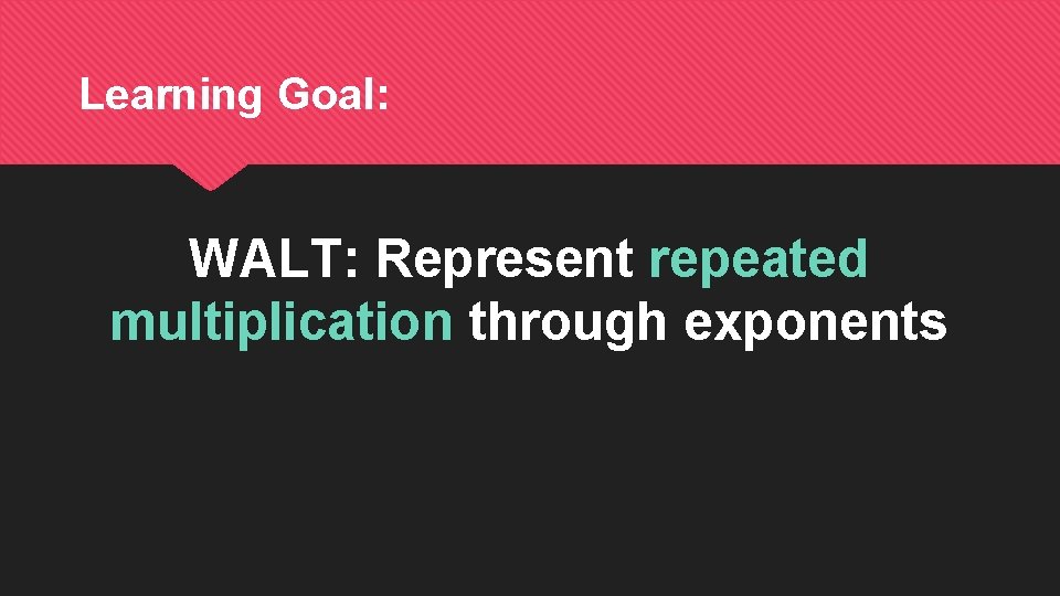 Learning Goal: WALT: Represent repeated multiplication through exponents 