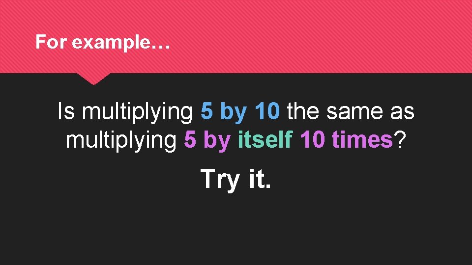 For example… Is multiplying 5 by 10 the same as multiplying 5 by itself