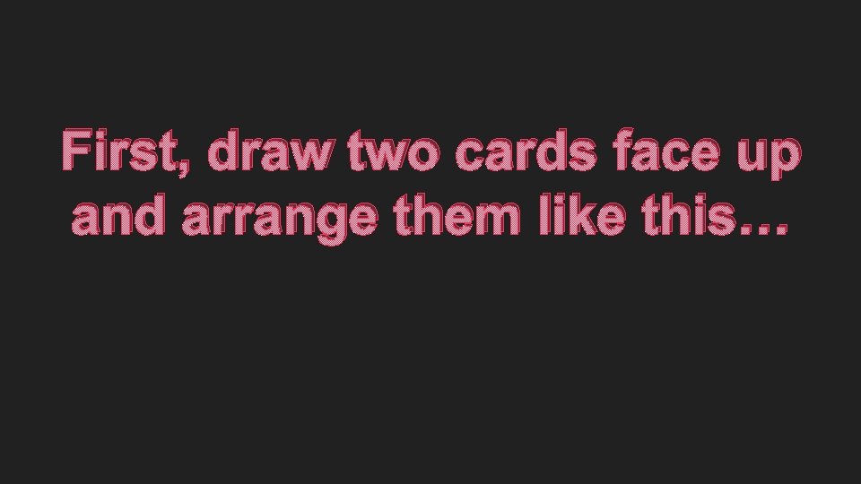 First, draw two cards face up and arrange them like this… 