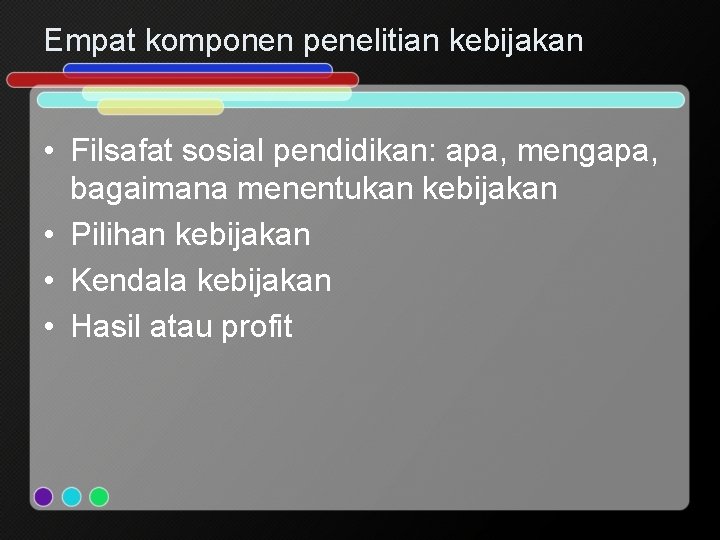 Empat komponen penelitian kebijakan • Filsafat sosial pendidikan: apa, mengapa, bagaimana menentukan kebijakan •