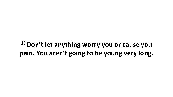 10 Don't let anything worry you or cause you pain. You aren't going to