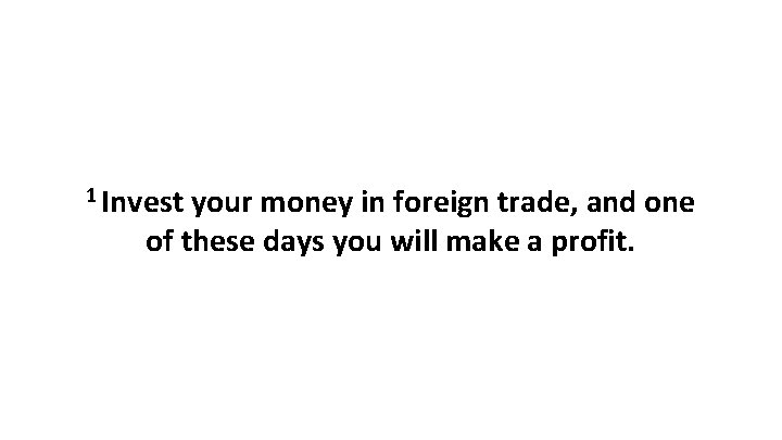 1 Invest your money in foreign trade, and one of these days you will