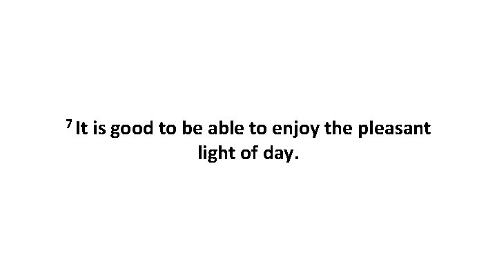 7 It is good to be able to enjoy the pleasant light of day.