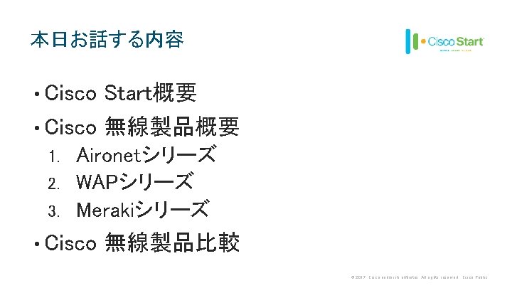 本日お話する内容 • Cisco Start概要 • Cisco 無線製品概要 Aironetシリーズ 2. WAPシリーズ 3. Merakiシリーズ 1. •