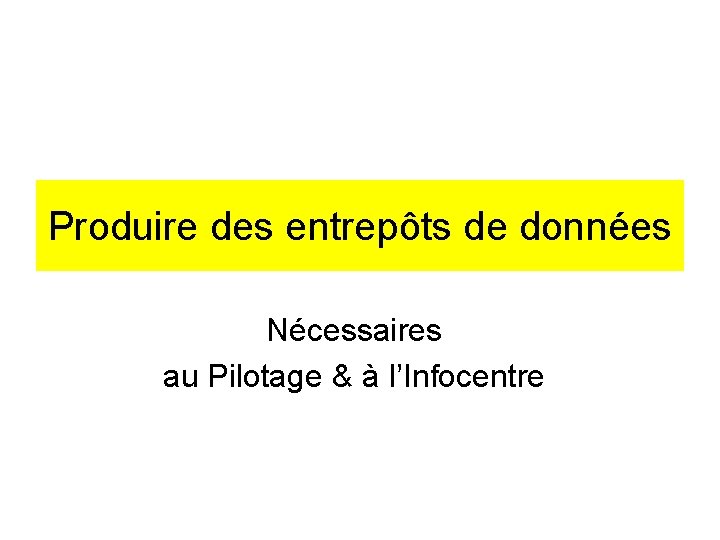 Produire des entrepôts de données Nécessaires au Pilotage & à l’Infocentre 