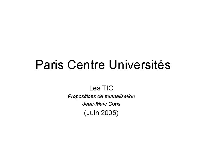 Paris Centre Universités Les TIC Propositions de mutualisation Jean-Marc Coris (Juin 2006) 