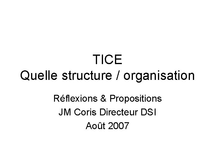 TICE Quelle structure / organisation Réflexions & Propositions JM Coris Directeur DSI Août 2007