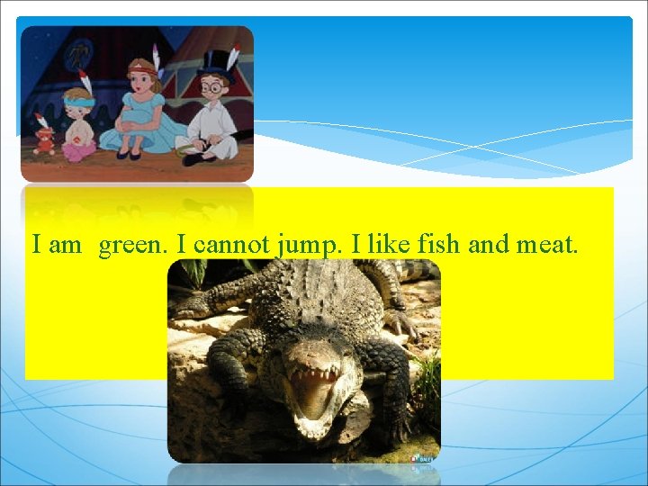 I am green. I cannot jump. I like fish and meat. 