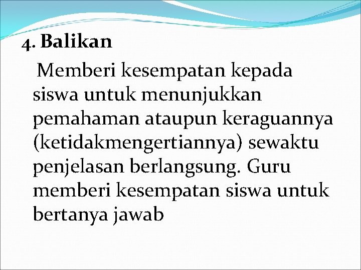 4. Balikan Memberi kesempatan kepada siswa untuk menunjukkan pemahaman ataupun keraguannya (ketidakmengertiannya) sewaktu penjelasan