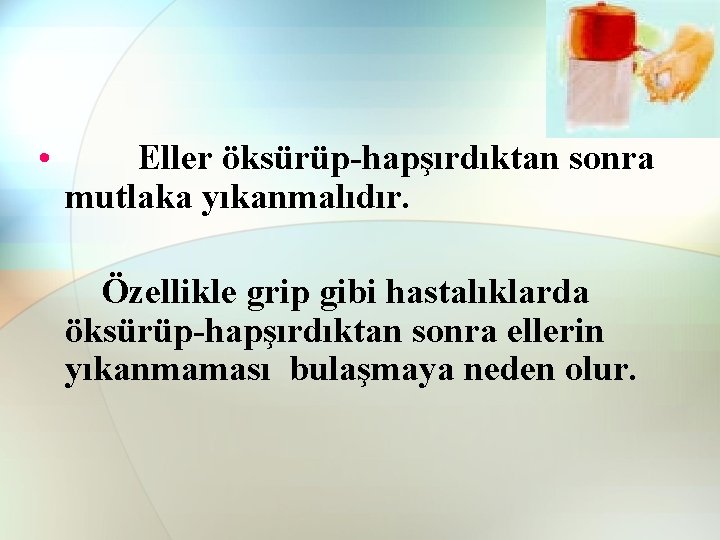 • Eller öksürüp-hapşırdıktan sonra mutlaka yıkanmalıdır. Özellikle grip gibi hastalıklarda öksürüp-hapşırdıktan sonra ellerin • Eller öksürüp-hapşırdıktan sonra mutlaka yıkanmalıdır. Özellikle grip gibi hastalıklarda öksürüp-hapşırdıktan sonra ellerin