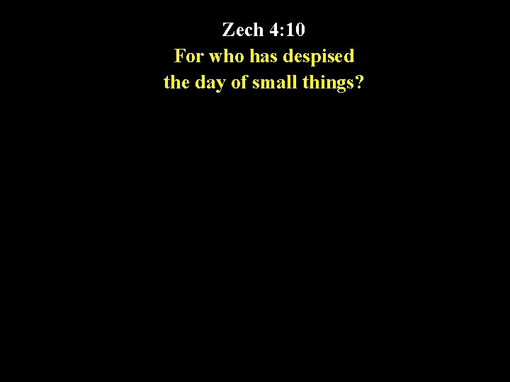 Zech 4: 10 For who has despised the day of small things? 