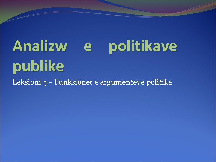 Analizw e politikave publike Leksioni 5 – Funksionet e argumenteve politike 