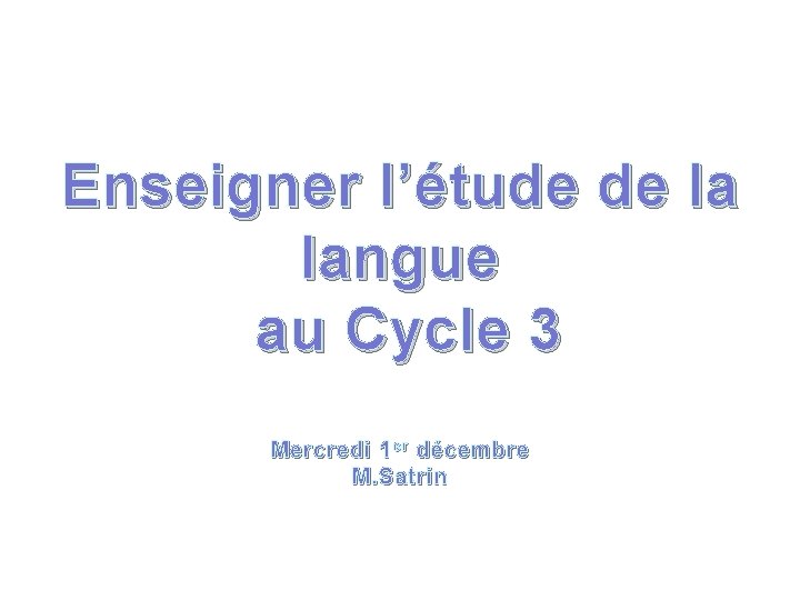 Enseigner l’étude de la langue au Cycle 3 Mercredi 1 er décembre M. Satrin