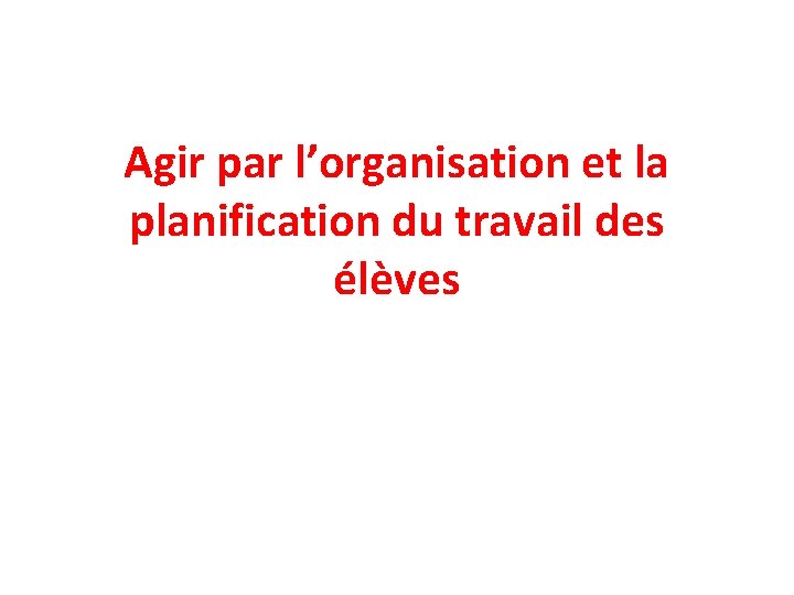 Agir par l’organisation et la planification du travail des élèves 