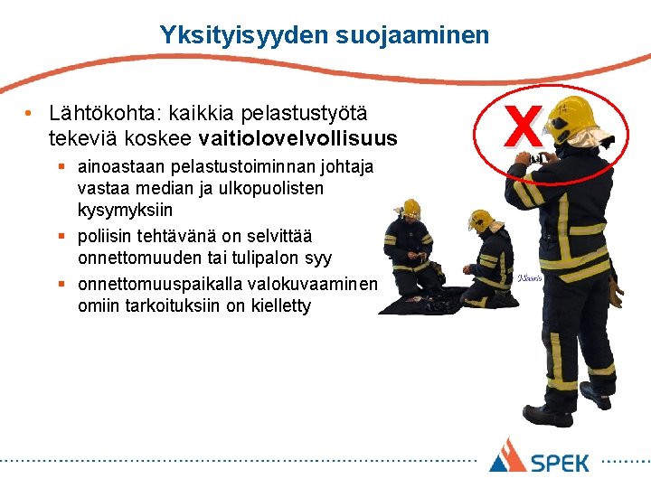 Yksityisyyden suojaaminen • Lähtökohta: kaikkia pelastustyötä tekeviä koskee vaitiolovelvollisuus § ainoastaan pelastustoiminnan johtaja vastaa