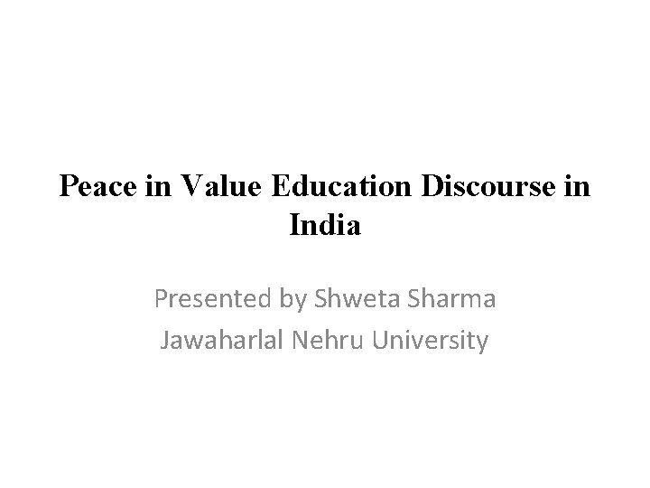 Peace in Value Education Discourse in India Presented by Shweta Sharma Jawaharlal Nehru University