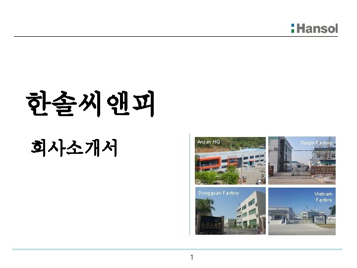 한솔씨앤피 회사소개서 Ansan HQ Dongguan Factory 1 Tianjin Factory Vietnam Factory 