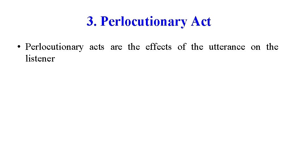 3. Perlocutionary Act • Perlocutionary acts are the effects of the utterance on the