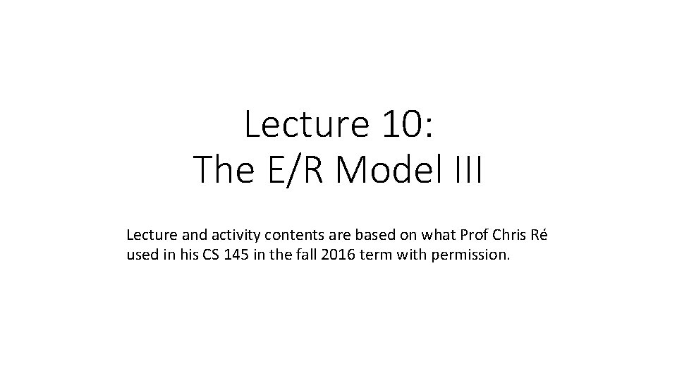 Lecture 10: The E/R Model III Lecture and activity contents are based on what
