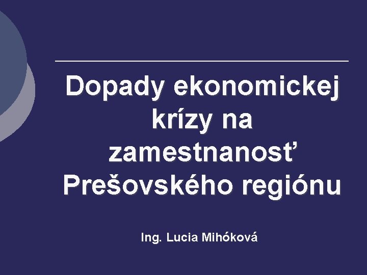 Dopady ekonomickej krízy na zamestnanosť Prešovského regiónu Ing. Lucia Mihóková 