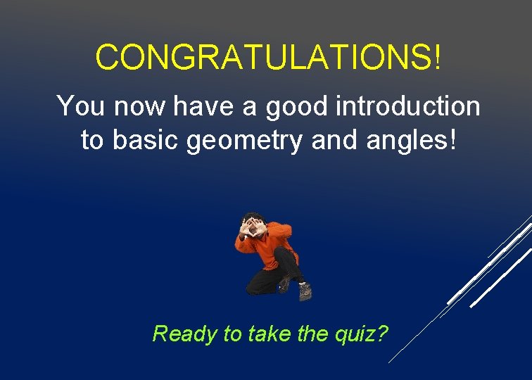 CONGRATULATIONS! You now have a good introduction to basic geometry and angles! Ready to