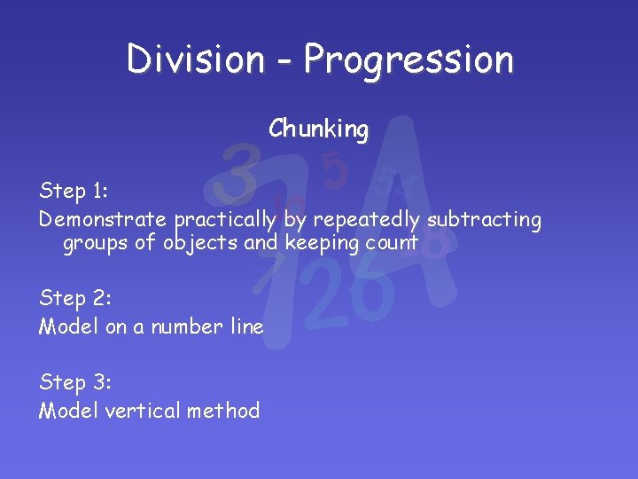Division - Progression Chunking Step 1: Demonstrate practically by repeatedly subtracting groups of objects Division - Progression Chunking Step 1: Demonstrate practically by repeatedly subtracting groups of objects