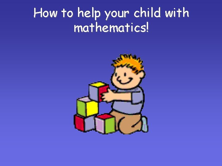How to help your child with mathematics! How to help your child with mathematics!