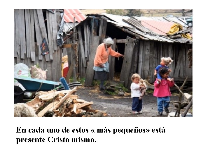 En cada uno de estos « más pequeños» está presente Cristo mismo. No olvidemos