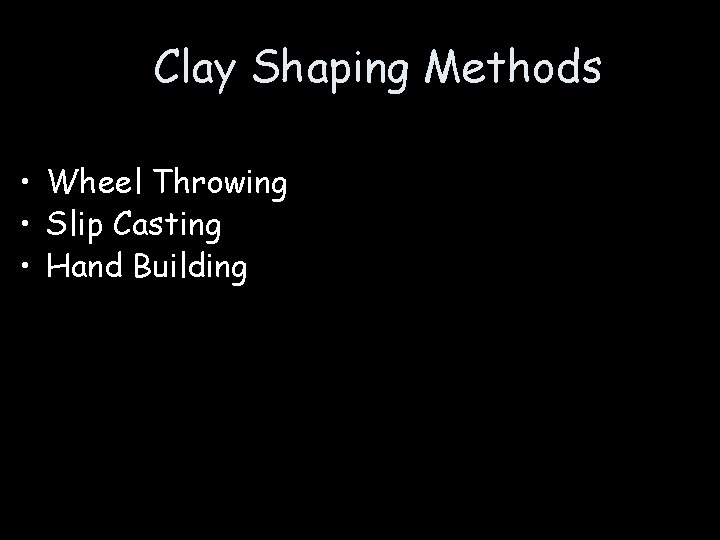 Clay Shaping Methods • Wheel Throwing • Slip Casting • Hand Building 
