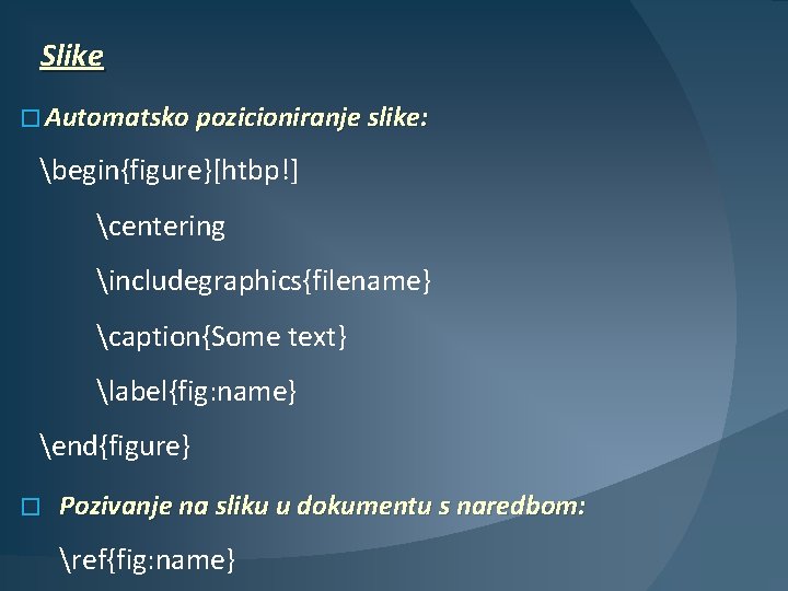 Slike � Automatsko pozicioniranje slike: begin{figure}[htbp!] centering includegraphics{filename} caption{Some text} label{fig: name} end{figure} �