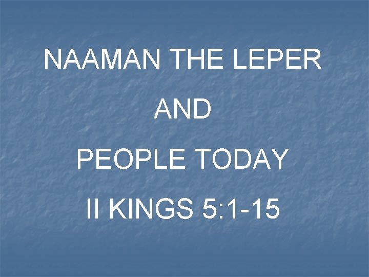 NAAMAN THE LEPER AND PEOPLE TODAY II KINGS 5: 1 -15 
