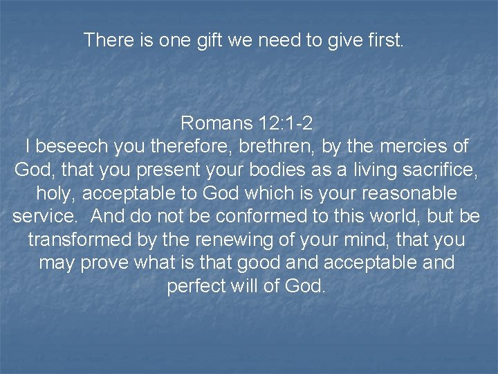 There is one gift we need to give first. Romans 12: 1 -2 I