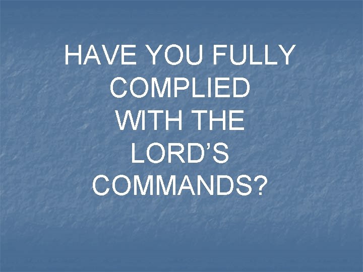 HAVE YOU FULLY COMPLIED WITH THE LORD’S COMMANDS? 