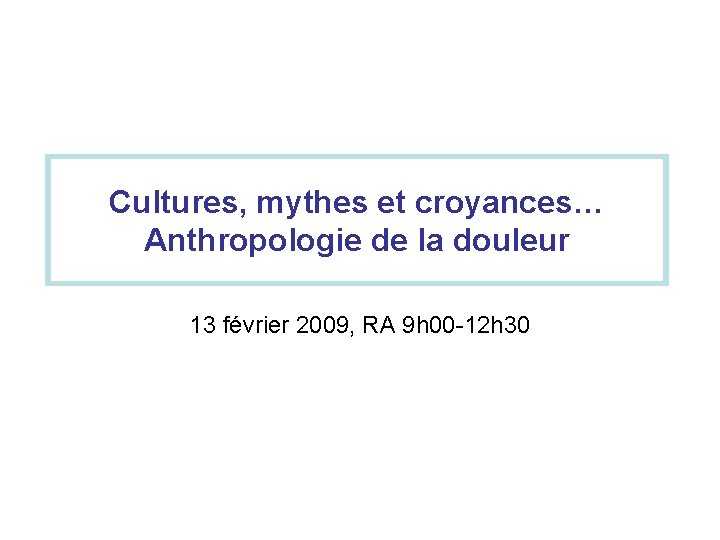 Cultures, mythes et croyances… Anthropologie de la douleur 13 février 2009, RA 9 h