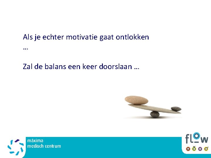 Als je echter motivatie gaat ontlokken … Zal de balans een keer doorslaan …