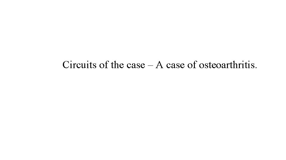 Circuits of the case – A case of osteoarthritis. Circuits of the case – A case of osteoarthritis.