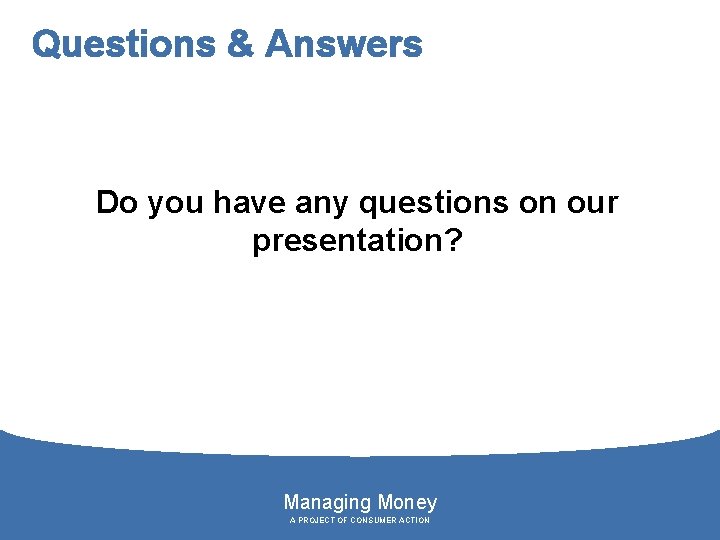 Questions & Answers Do you have any questions on our presentation? Managing Money A