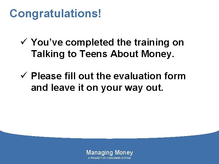 Congratulations! ü You’ve completed the training on Talking to Teens About Money. ü Please