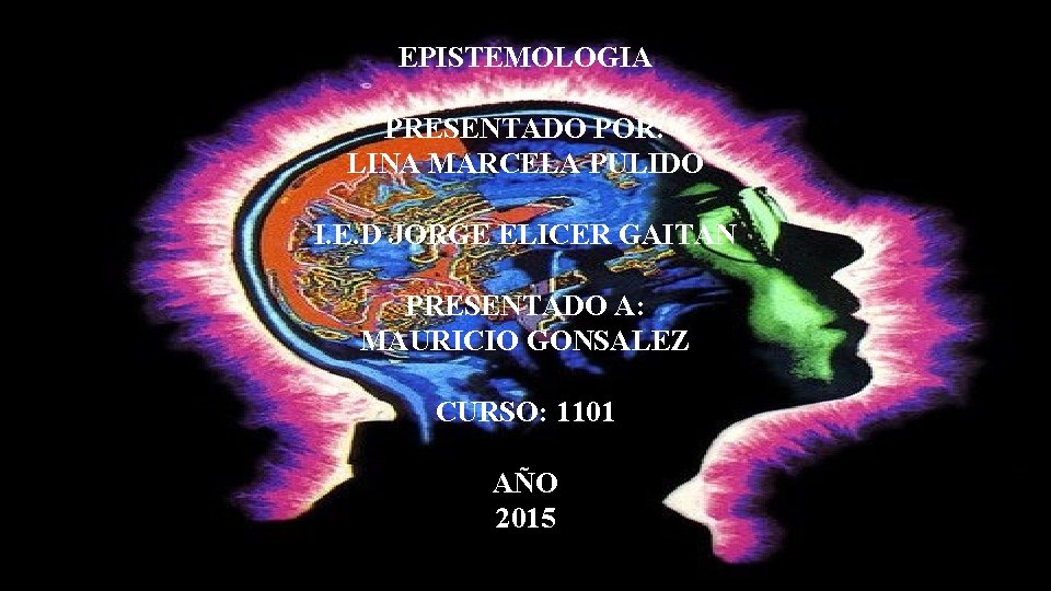 EPISTEMOLOGIA PRESENTADO POR: LINA MARCELA PULIDO I. E. D JORGE ELICER GAITAN PRESENTADO A: EPISTEMOLOGIA PRESENTADO POR: LINA MARCELA PULIDO I. E. D JORGE ELICER GAITAN PRESENTADO A: