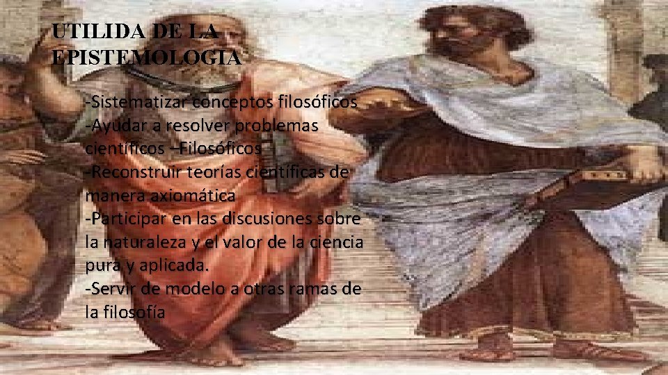 UTILIDA DE LA EPISTEMOLOGIA -Sistematizar conceptos filosóficos -Ayudar a resolver problemas científicos –Filosóficos -Reconstruir UTILIDA DE LA EPISTEMOLOGIA -Sistematizar conceptos filosóficos -Ayudar a resolver problemas científicos –Filosóficos -Reconstruir